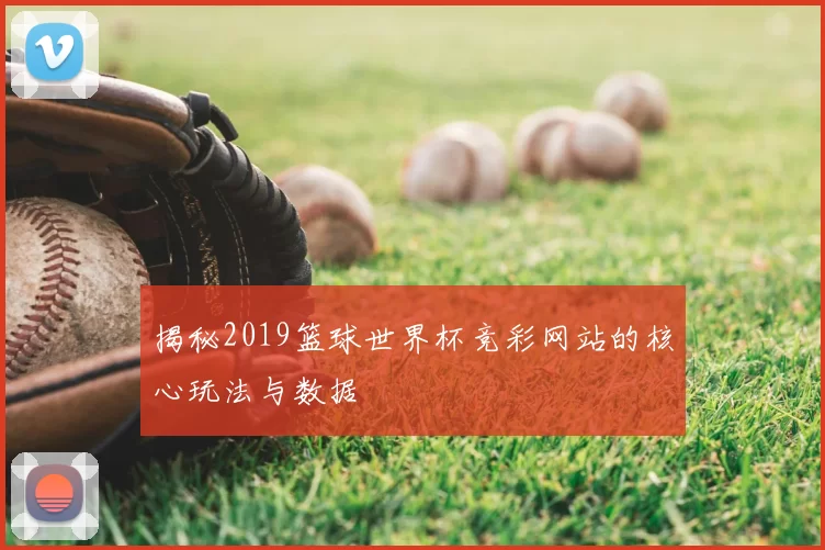 揭秘2019篮球世界杯竞彩网站的核心玩法与数据