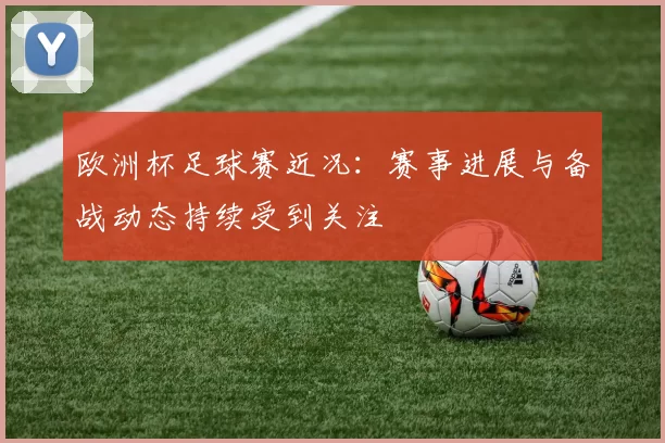 欧洲杯足球赛近况:赛事进展与备战动态持续受到关注