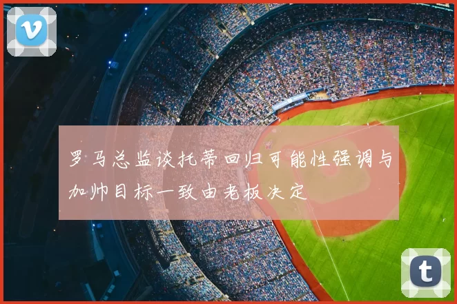 罗马总监谈托蒂回归可能性强调与加帅目标一致由老板决定