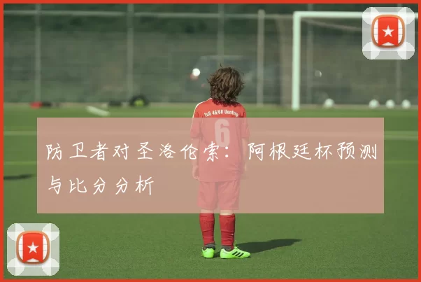 防卫者对圣洛伦索:阿根廷杯预测与比分分析