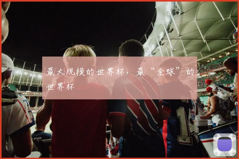 最大规模的世界杯,最“全球”的世界杯