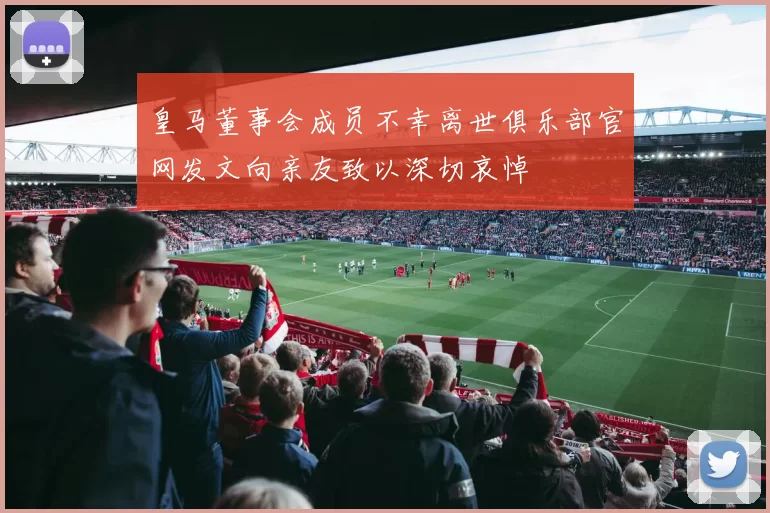 皇马董事会成员不幸离世俱乐部官网发文向亲友致以深切哀悼