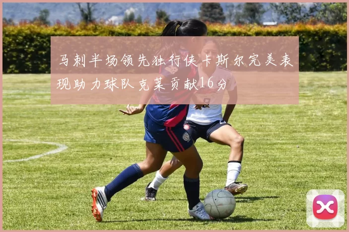 马刺半场领先独行侠卡斯尔完美表现助力球队克莱贡献16分