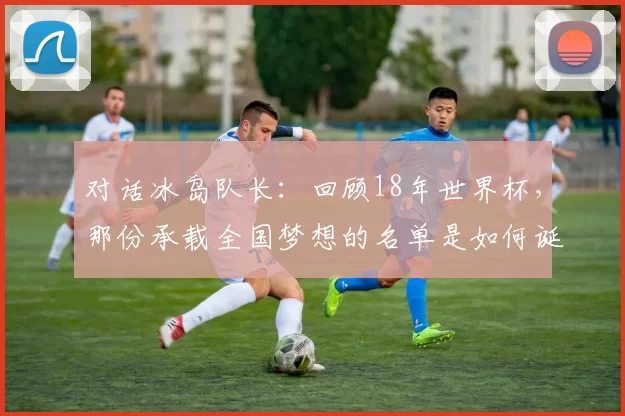 对话冰岛队长：回顾18年世界杯，那份承载全国梦想的名单是如何诞生的