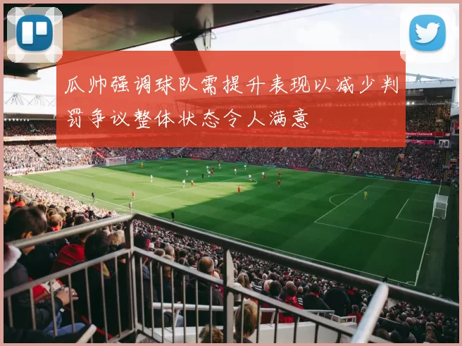 瓜帅强调球队需提升表现以减少判罚争议整体状态令人满意