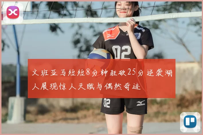 文班亚马短短8分钟狂砍25分逆袭湖人展现惊人天赋与偶然奇迹