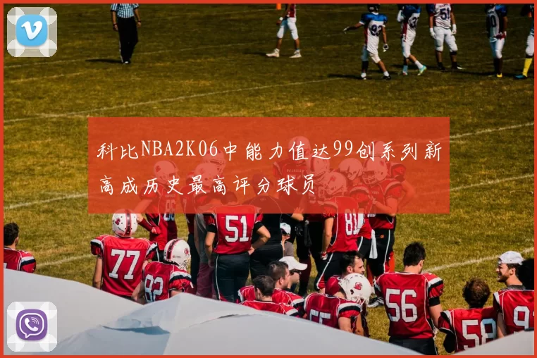 科比NBA2K06中能力值达99创系列新高成历史最高评分球员