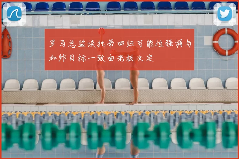 罗马总监谈托蒂回归可能性强调与加帅目标一致由老板决定