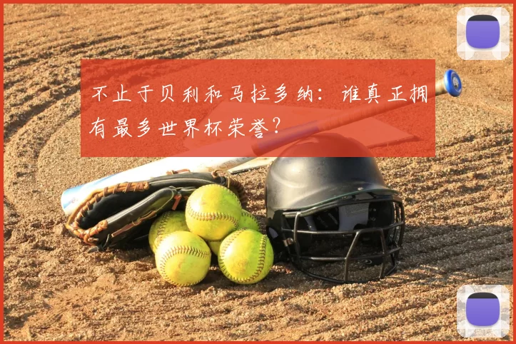 不止于贝利和马拉多纳：谁真正拥有最多世界杯荣誉？