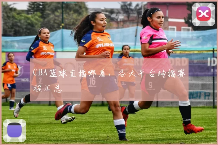 CBA篮球直播哪看，各大平台转播赛程汇总