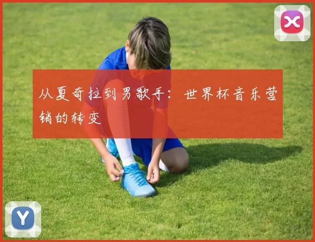 从夏奇拉到男歌手:世界杯音乐营销的转变