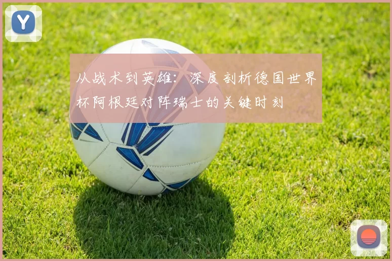 从战术到英雄：深度剖析德国世界杯阿根廷对阵瑞士的关键时刻
