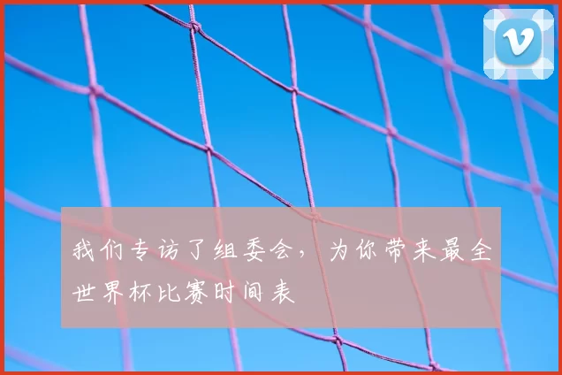 我们专访了组委会,为你带来最全世界杯比赛时间表