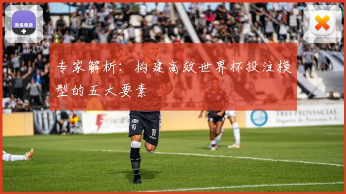 专家解析:构建高效世界杯投注模型的五大要素