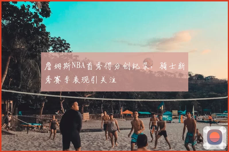詹姆斯NBA首秀得分创纪录，骑士新秀赛季表现引关注