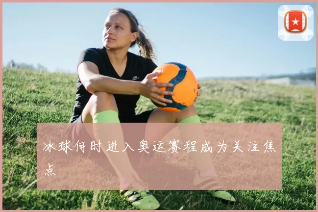 冰球何时进入奥运赛程成为关注焦点