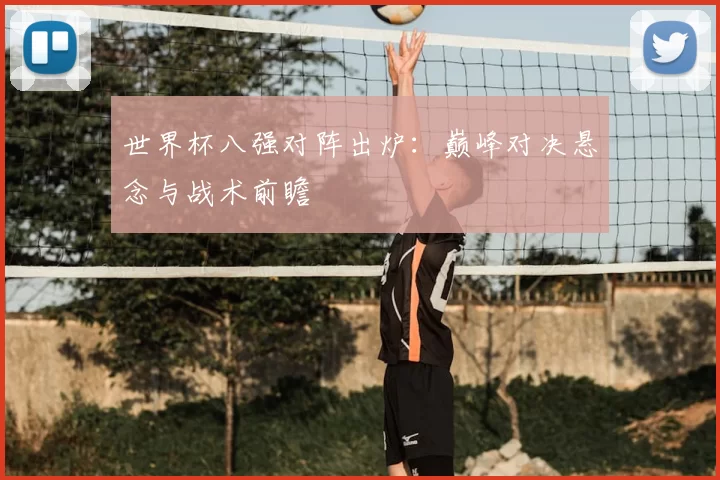 世界杯八强对阵出炉:巅峰对决悬念与战术前瞻