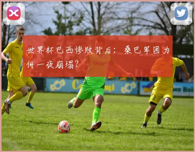 世界杯巴西惨败背后：桑巴军团为何一夜崩塌？