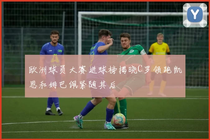 欧洲球员大赛进球榜揭晓C罗领跑凯恩和姆巴佩紧随其后