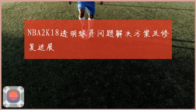 NBA2K18透明球员问题解决方案及修复进展