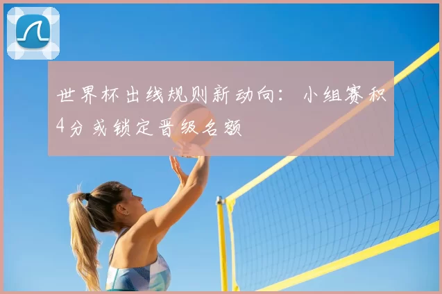 世界杯出线规则新动向:小组赛积4分或锁定晋级名额