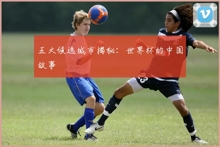 五大候选城市揭秘:世界杯的中国故事