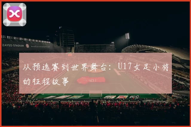 从预选赛到世界舞台:U17女足小将的征程故事
