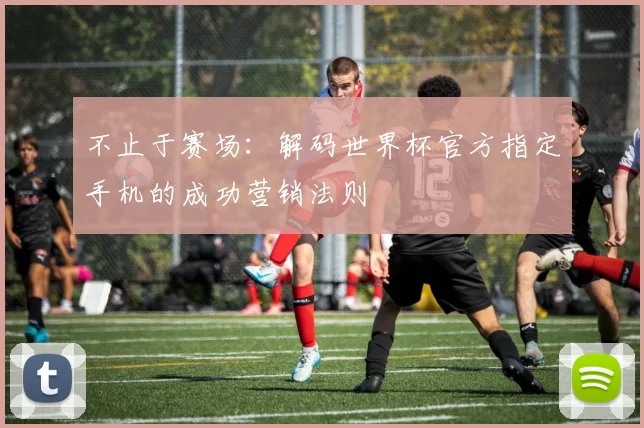 不止于赛场：解码世界杯官方指定手机的成功营销法则