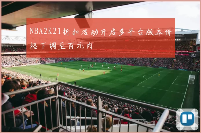 NBA2K21折扣活动开启多平台版本价格下调至百元内
