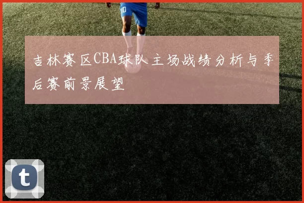 吉林赛区CBA球队主场战绩分析与季后赛前景展望