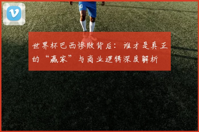 世界杯巴西惨败背后:谁才是真正的“赢家”与商业逻辑深度解析