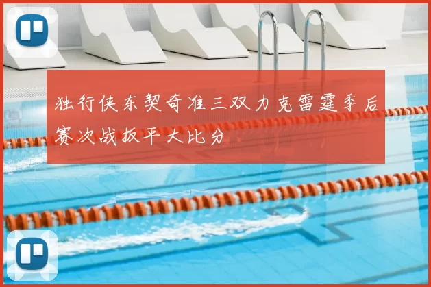 独行侠东契奇准三双力克雷霆季后赛次战扳平大比分