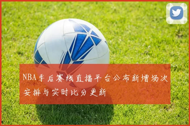 NBA季后赛线直播平台公布新增场次安排与实时比分更新