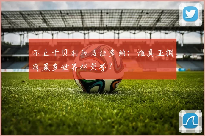 不止于贝利和马拉多纳:谁真正拥有最多世界杯荣誉?