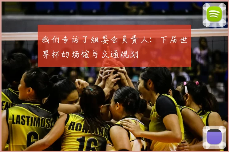 我们专访了组委会负责人:下届世界杯的场馆与交通规划