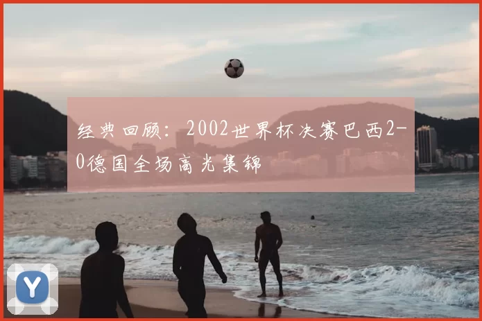 经典回顾:2002世界杯决赛巴西2-0德国全场高光集锦