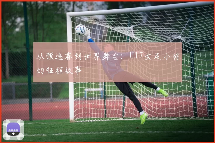从预选赛到世界舞台：U17女足小将的征程故事