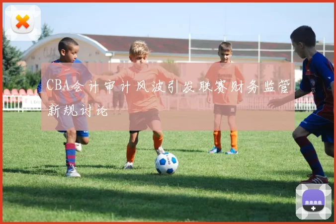 CBA会计审计风波引发联赛财务监管新规讨论