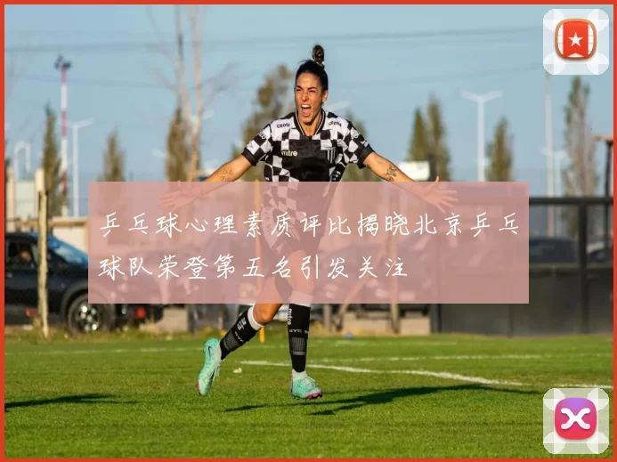 乒乓球心理素质评比揭晓北京乒乓球队荣登第五名引发关注