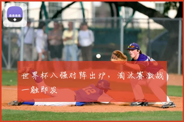 世界杯八强对阵出炉，淘汰赛激战一触即发