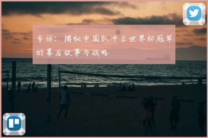专访：揭秘中国队冲击世界杯冠军的幕后故事与战略