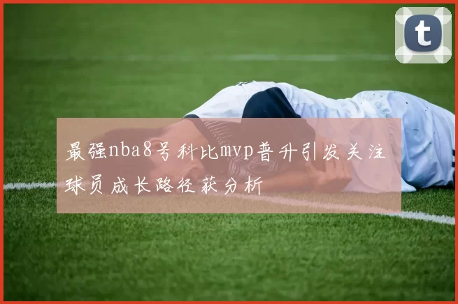 最强nba8号科比mvp普升引发关注 球员成长路径获分析