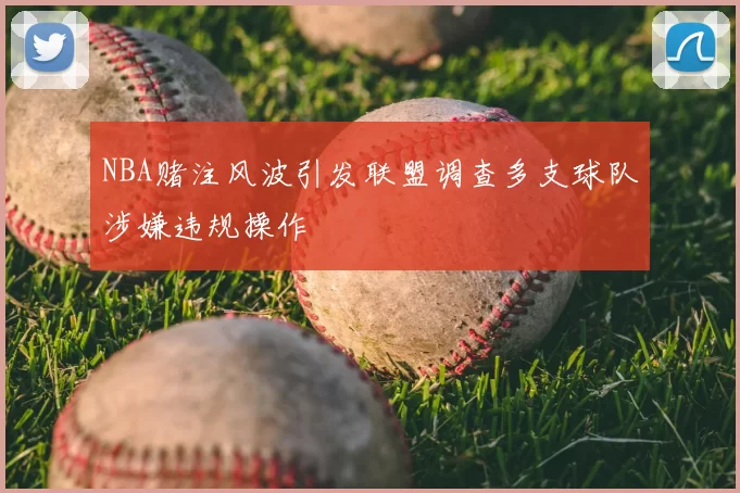 NBA赌注风波引发联盟调查多支球队涉嫌违规操作