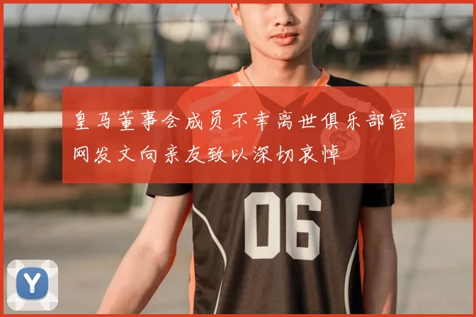 皇马董事会成员不幸离世俱乐部官网发文向亲友致以深切哀悼