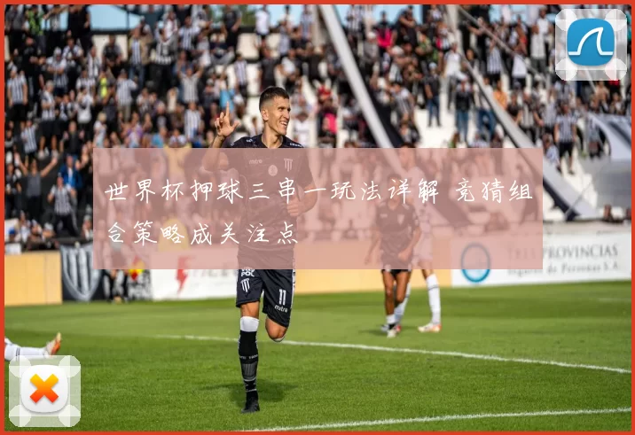 世界杯押球三串一玩法详解 竞猜组合策略成关注点
