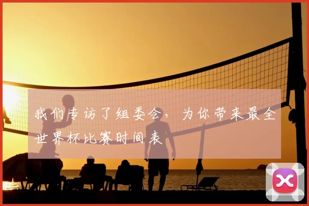 我们专访了组委会,为你带来最全世界杯比赛时间表