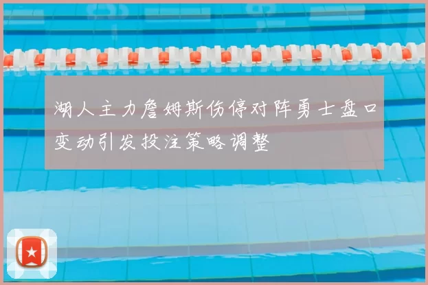湖人主力詹姆斯伤停对阵勇士盘口变动引发投注策略调整