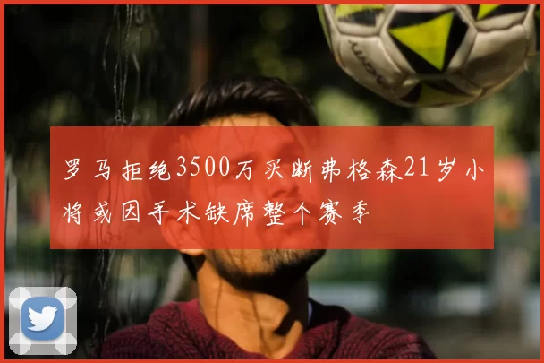 罗马拒绝3500万买断弗格森21岁小将或因手术缺席整个赛季