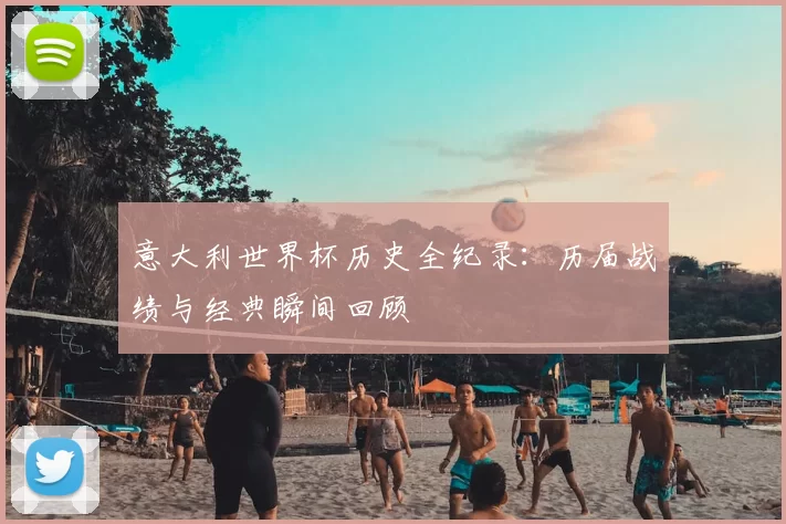 意大利世界杯历史全纪录:历届战绩与经典瞬间回顾