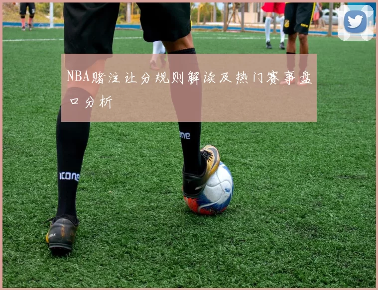 NBA赌注让分规则解读及热门赛事盘口分析